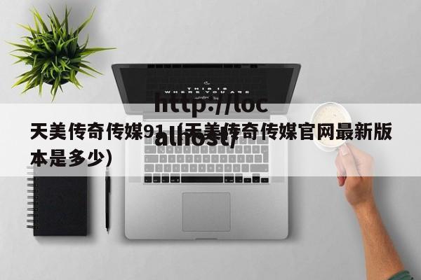 天美传奇传媒91(天美传奇传媒官网最新版本是多少)